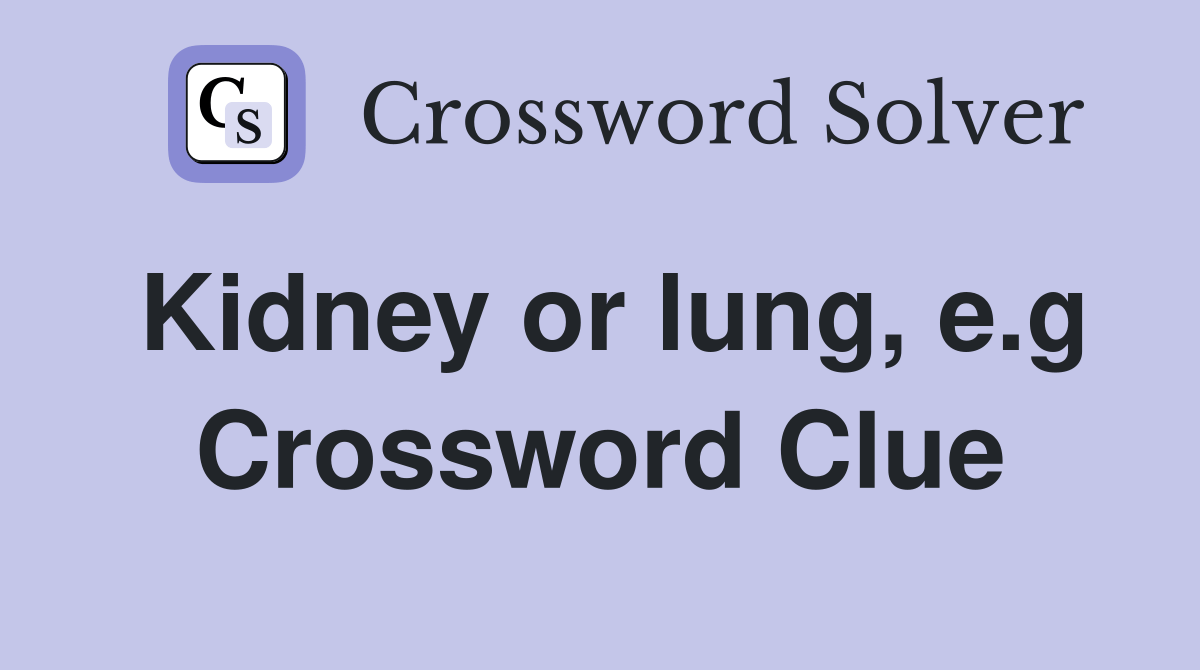 Kidney or lung, e.g. Crossword Clue Answers Crossword Solver